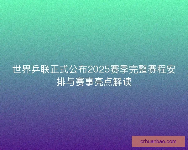 世界乒联正式公布2025赛季完整赛程安排与赛事亮点解读